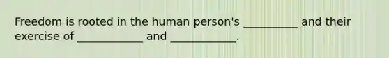 Freedom is rooted in the human person's __________ and their exercise of ____________ and ____________.