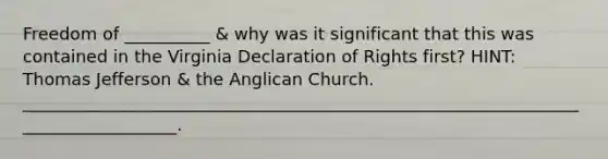 Freedom of __________ & why was it significant that this was contained in the Virginia Declaration of Rights first? HINT: Thomas Jefferson & the Anglican Church. ___________________________________________________________________________________.