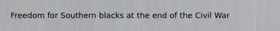 Freedom for Southern blacks at the end of the Civil War