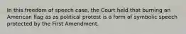 In this freedom of speech case, the Court held that burning an American flag as as political protest is a form of symbolic speech protected by the First Amendment.