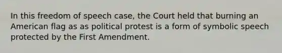 In this freedom of speech case, the Court held that burning an American flag as as political protest is a form of symbolic speech protected by the First Amendment.