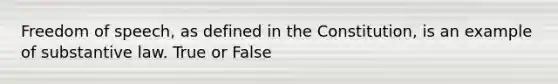 Freedom of speech, as defined in the Constitution, is an example of substantive law. True or False