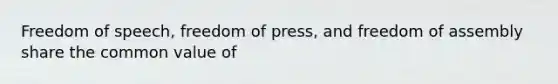 Freedom of speech, freedom of press, and freedom of assembly share the common value of