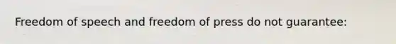 Freedom of speech and freedom of press do not guarantee: