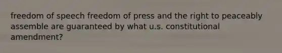 freedom of speech freedom of press and the right to peaceably assemble are guaranteed by what u.s. constitutional amendment?