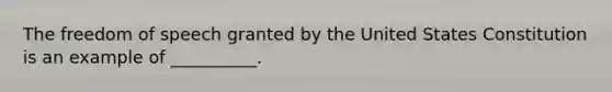 The freedom of speech granted by the United States Constitution is an example of __________.