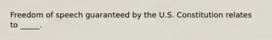 Freedom of speech guaranteed by the U.S. Constitution relates to _____.