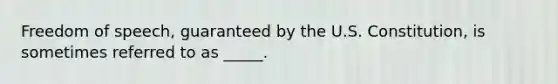 Freedom of speech, guaranteed by the U.S. Constitution, is sometimes referred to as _____.