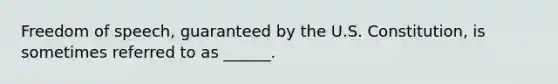 Freedom of speech, guaranteed by the U.S. Constitution, is sometimes referred to as ______.