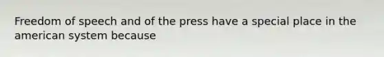 Freedom of speech and of the press have a special place in the american system because