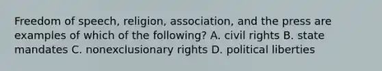 Freedom of speech, religion, association, and the press are examples of which of the following? A. civil rights B. state mandates C. nonexclusionary rights D. political liberties