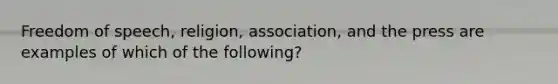 Freedom of speech, religion, association, and the press are examples of which of the following?