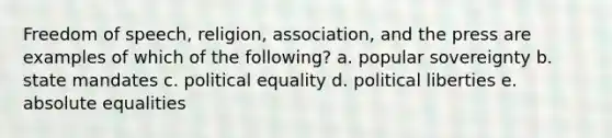 Freedom of speech, religion, association, and the press are examples of which of the following? a. popular sovereignty b. state mandates c. political equality d. political liberties e. absolute equalities