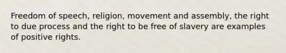 Freedom of speech, religion, movement and assembly, the right to due process and the right to be free of slavery are examples of positive rights.