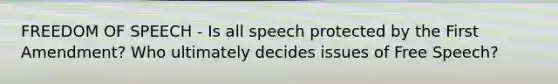 FREEDOM OF SPEECH - Is all speech protected by the First Amendment? Who ultimately decides issues of Free Speech?