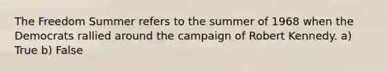 The Freedom Summer refers to the summer of 1968 when the Democrats rallied around the campaign of Robert Kennedy. a) True b) False