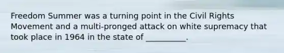 Freedom Summer was a turning point in the Civil Rights Movement and a multi-pronged attack on white supremacy that took place in 1964 in the state of __________.