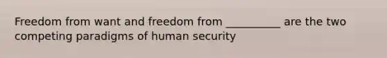 Freedom from want and freedom from __________ are the two competing paradigms of human security