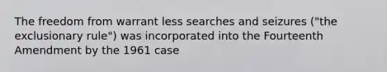 The freedom from warrant less searches and seizures ("the exclusionary rule") was incorporated into the Fourteenth Amendment by the 1961 case