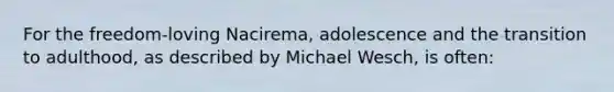 For the freedom-loving Nacirema, adolescence and the transition to adulthood, as described by Michael Wesch, is often: