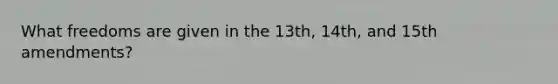 What freedoms are given in the 13th, 14th, and 15th amendments?