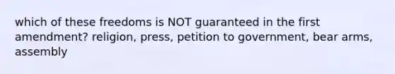 which of these freedoms is NOT guaranteed in the first amendment? religion, press, petition to government, bear arms, assembly