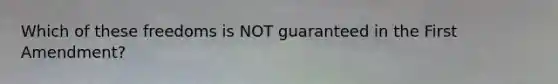 Which of these freedoms is NOT guaranteed in the First Amendment?