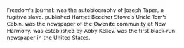 Freedom's Journal: was the autobiography of Joseph Taper, a fugitive slave. published Harriet Beecher Stowe's Uncle Tom's Cabin. was the newspaper of the Owenite community at New Harmony. was established by Abby Kelley. was the first black-run newspaper in the United States.