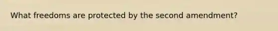 What freedoms are protected by the second amendment?