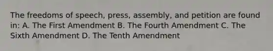 The freedoms of speech, press, assembly, and petition are found in: A. The First Amendment B. The Fourth Amendment C. The Sixth Amendment D. The Tenth Amendment