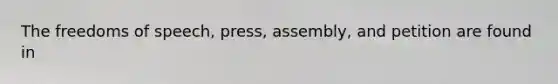 The freedoms of speech, press, assembly, and petition are found in