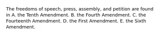 The freedoms of speech, press, assembly, and petition are found in A. the Tenth Amendment. B. the Fourth Amendment. C. the Fourteenth Amendment. D. the First Amendment. E. the Sixth Amendment.