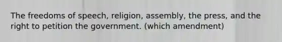 The freedoms of speech, religion, assembly, the press, and the right to petition the government. (which amendment)