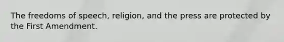 The freedoms of speech, religion, and the press are protected by the First Amendment.