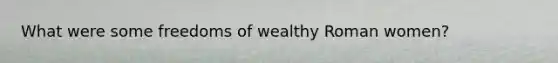 What were some freedoms of wealthy Roman women?