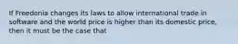 If Freedonia changes its laws to allow international trade in software and the world price is higher than its domestic price, then it must be the case that