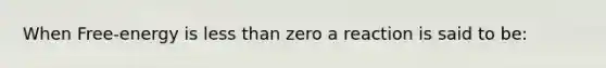 When Free-energy is less than zero a reaction is said to be: