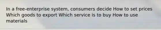 In a free-enterprise system, consumers decide How to set prices Which goods to export Which service is to buy How to use materials