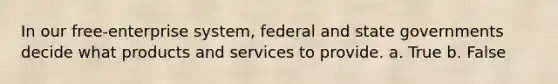 In our free-enterprise system, federal and state governments decide what products and services to provide. a. True b. False