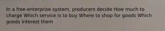 In a free-enterprise system, producers decide How much to charge Which service is to buy Where to shop for goods Which goods interest them