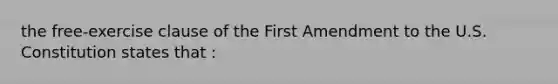 the free-exercise clause of the First Amendment to the U.S. Constitution states that :