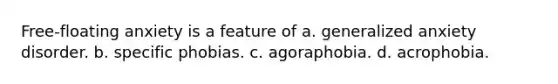 Free-floating anxiety is a feature of a. generalized anxiety disorder. b. specific phobias. c. agoraphobia. d. acrophobia.