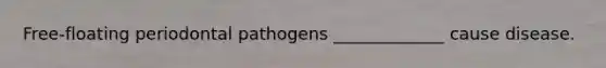 Free-floating periodontal pathogens _____________ cause disease.