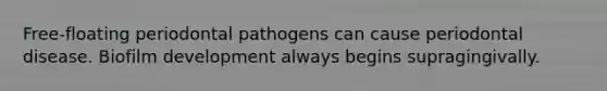 Free-floating periodontal pathogens can cause periodontal disease. Biofilm development always begins supragingivally.