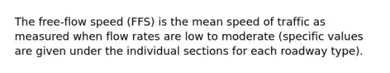 The free-flow speed (FFS) is the mean speed of traffic as measured when flow rates are low to moderate (specific values are given under the individual sections for each roadway type).