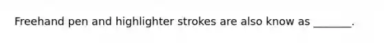 Freehand pen and highlighter strokes are also know as _______.