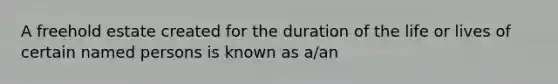 A freehold estate created for the duration of the life or lives of certain named persons is known as a/an