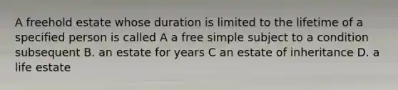 A freehold estate whose duration is limited to the lifetime of a specified person is called A a free simple subject to a condition subsequent B. an estate for years C an estate of inheritance D. a life estate