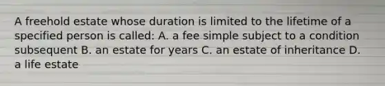 A freehold estate whose duration is limited to the lifetime of a specified person is called: A. a fee simple subject to a condition subsequent B. an estate for years C. an estate of inheritance D. a life estate