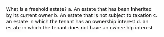 What is a freehold estate? a. An estate that has been inherited by its current owner b. An estate that is not subject to taxation c. an estate in which the tenant has an ownership interest d. an estate in which the tenant does not have an ownership interest